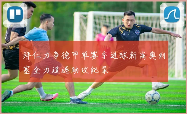 拜仁力争德甲单赛季进球新高奥利塞全力追逐助攻纪录