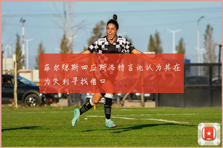 菲尔琼斯回应斯洛特言论认为其在为失利寻找借口