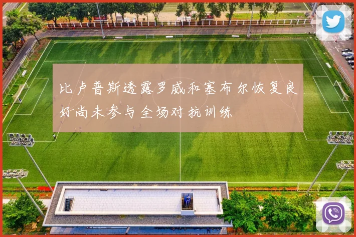 比卢普斯透露罗威和塞布尔恢复良好尚未参与全场对抗训练