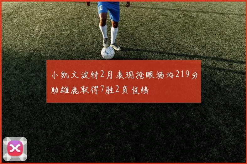 小凯文波特2月表现抢眼场均219分助雄鹿取得7胜2负佳绩