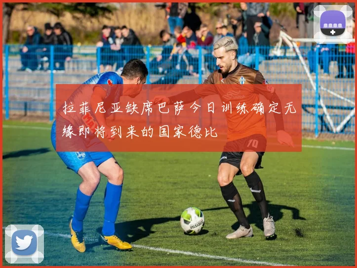 拉菲尼亚缺席巴萨今日训练确定无缘即将到来的国家德比