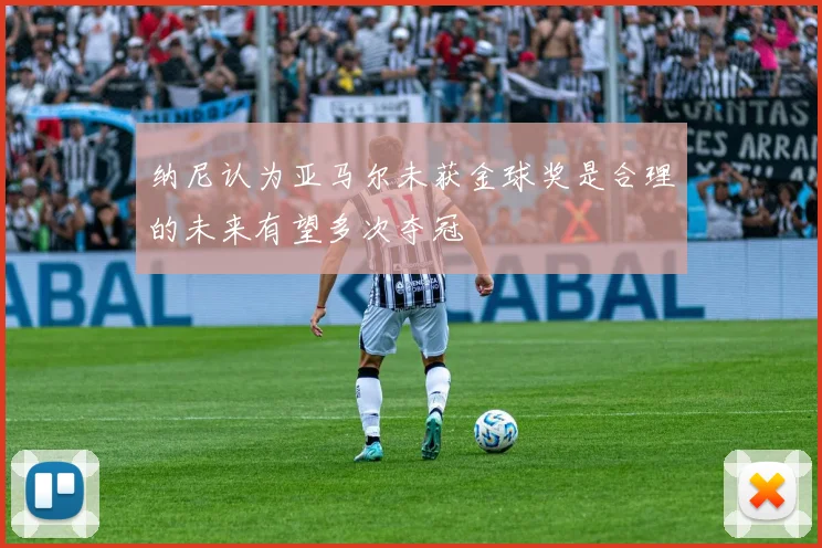 纳尼认为亚马尔未获金球奖是合理的未来有望多次夺冠