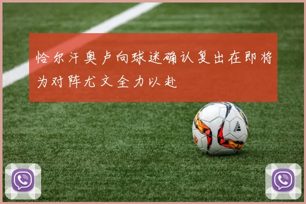 恰尔汗奥卢向球迷确认复出在即将为对阵尤文全力以赴