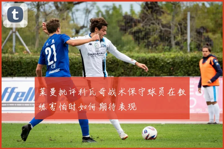 莱曼批评科瓦奇战术保守球员在教练害怕时如何期待表现