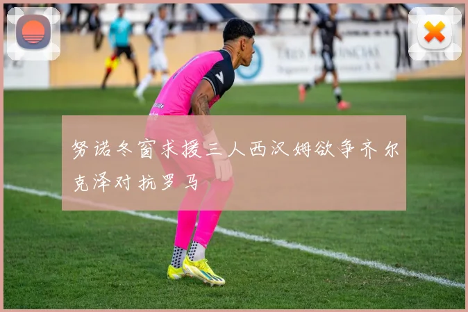 努诺冬窗求援三人西汉姆欲争齐尔克泽对抗罗马