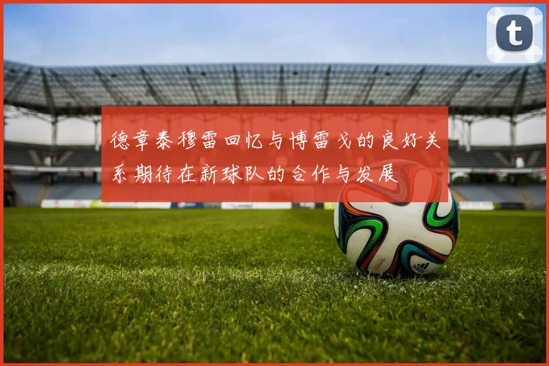 德章泰穆雷回忆与博雷戈的良好关系期待在新球队的合作与发展