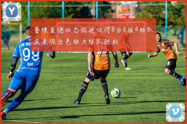 普理查德状态低迷仅得8分6板4助队友表现出色助力球队胜利