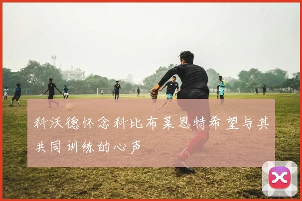 科沃德怀念科比布莱恩特希望与其共同训练的心声